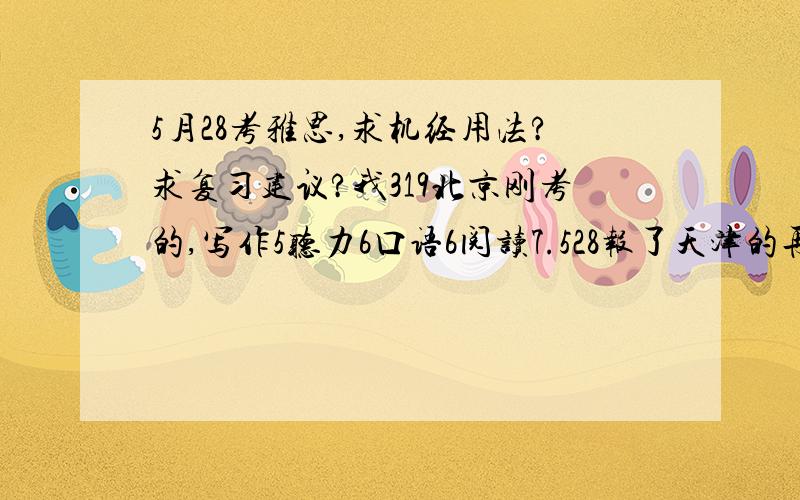 5月28考雅思,求机经用法?求复习建议?我319北京刚考的,写作5听力6口语6阅读7.528报了天津的再考.要保6.有7.我买了卢峭梅听力机经但不知道怎么用.是要等预测出来之后再去书里找对应的来背吗?