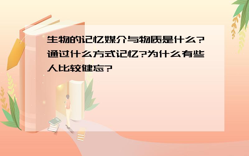 生物的记忆媒介与物质是什么?通过什么方式记忆?为什么有些人比较健忘?