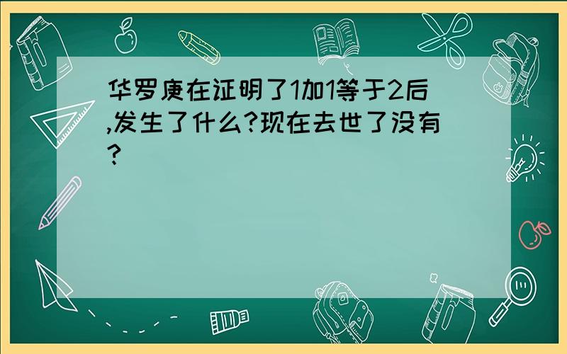 华罗庚在证明了1加1等于2后,发生了什么?现在去世了没有?