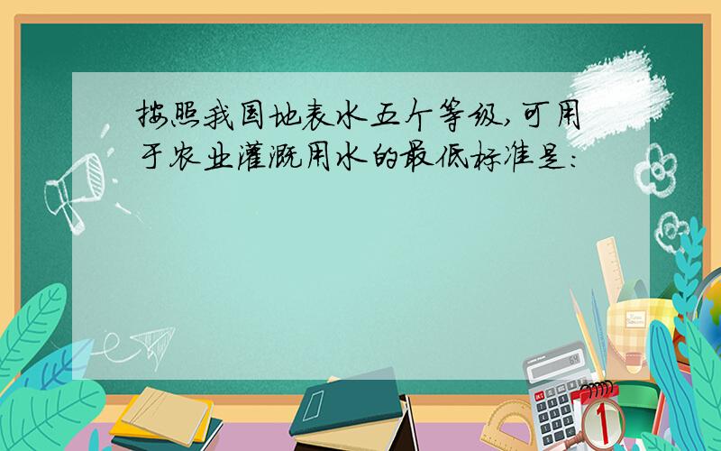 按照我国地表水五个等级,可用于农业灌溉用水的最低标准是：