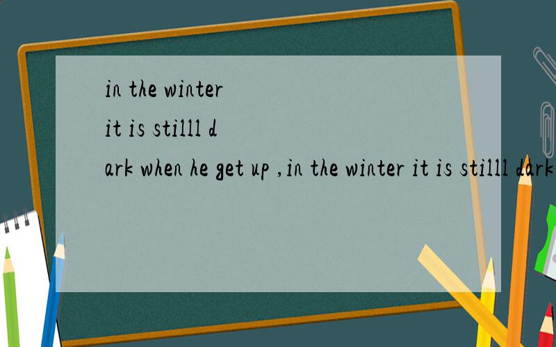 in the winter it is stilll dark when he get up ,in the winter it is stilll dark when he get up ,but during the rest of the year it is light .billy must deliver the newspaperas to the house of people on his route in all kinds of weather .he tries to p