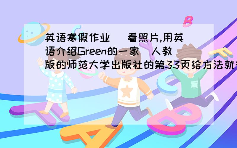 英语寒假作业 (看照片,用英语介绍Green的一家)人教版的师范大学出版社的第33页给方法就行了谔谔,求方法.在线等.