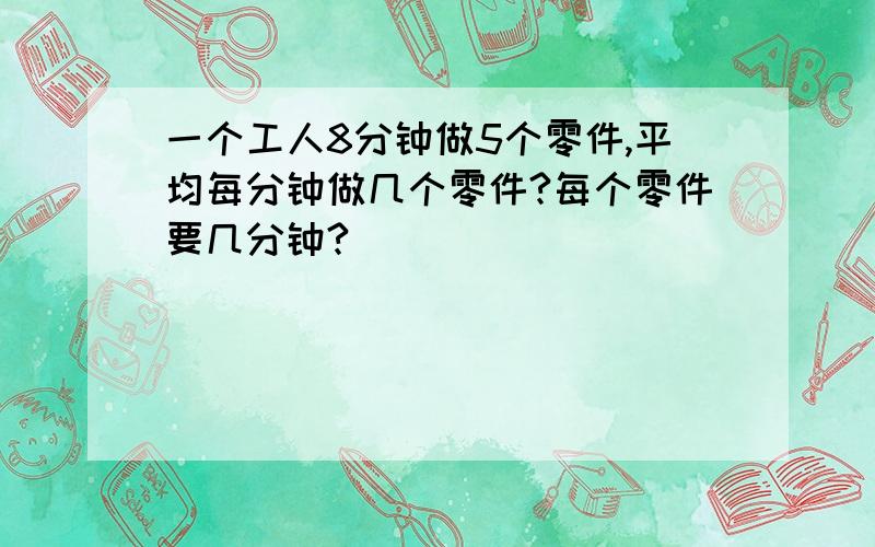 一个工人8分钟做5个零件,平均每分钟做几个零件?每个零件要几分钟?