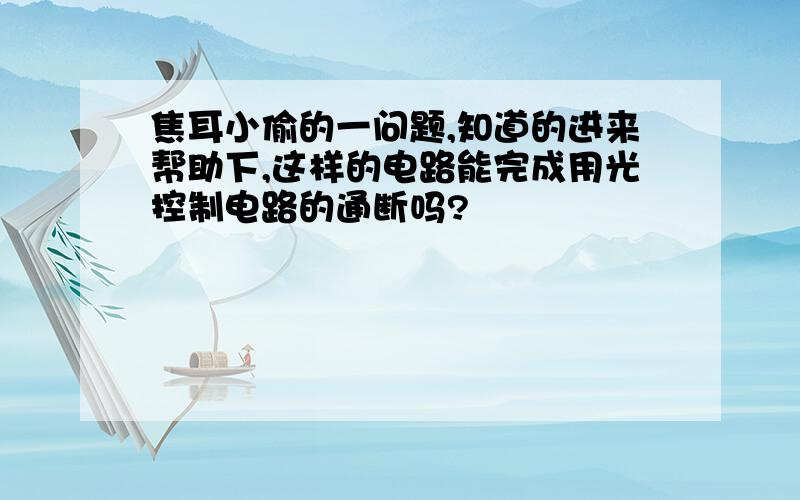 焦耳小偷的一问题,知道的进来帮助下,这样的电路能完成用光控制电路的通断吗?