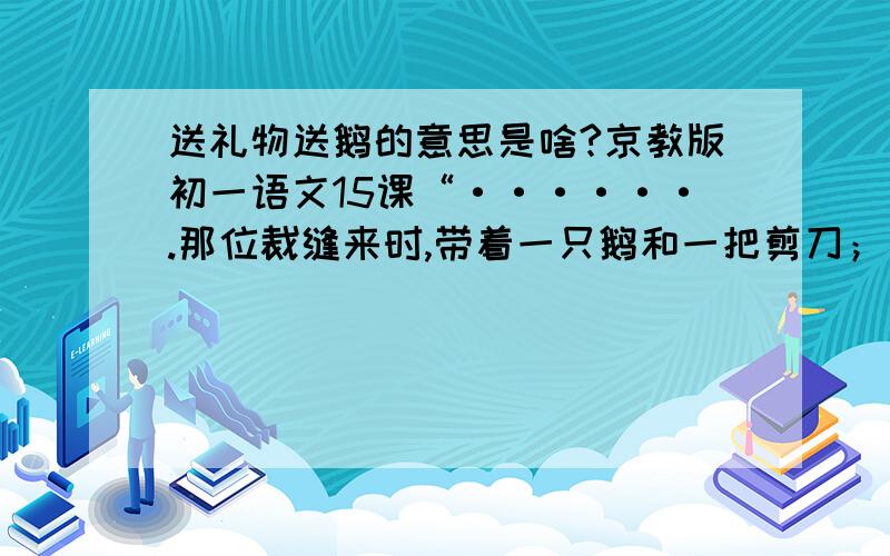 送礼物送鹅的意思是啥?京教版初一语文15课“······.那位裁缝来时,带着一只鹅和一把剪刀；”裁缝为什么带鹅?