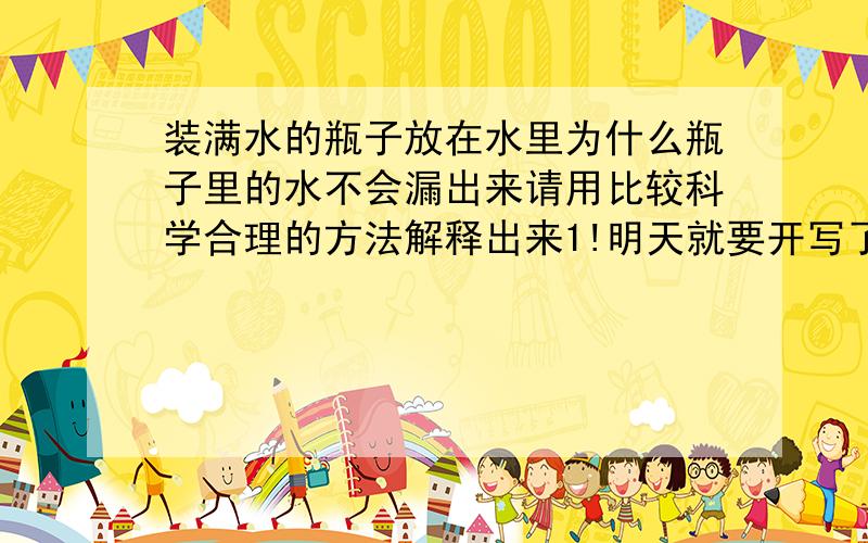 装满水的瓶子放在水里为什么瓶子里的水不会漏出来请用比较科学合理的方法解释出来1!明天就要开写了,