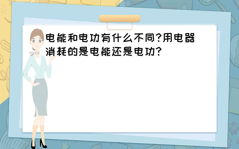 电能和电功有什么不同?用电器消耗的是电能还是电功?