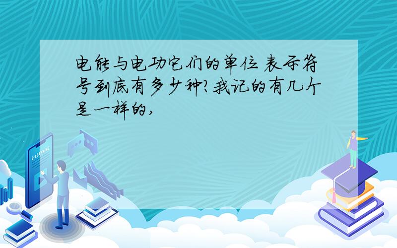 电能与电功它们的单位 表示符号到底有多少种?我记的有几个是一样的,