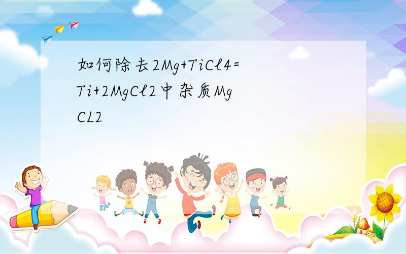 如何除去2Mg+TiCl4=Ti+2MgCl2中杂质MgCL2