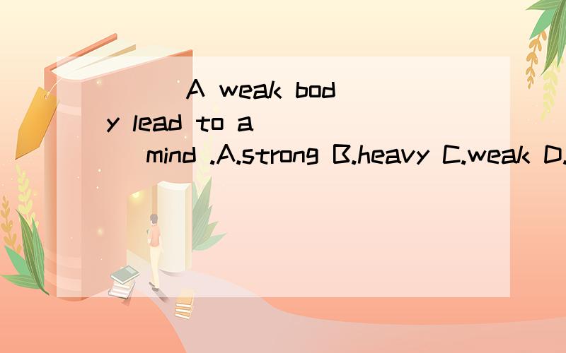 ( ) A weak body lead to a ___ mind .A.strong B.heavy C.weak D.ill
