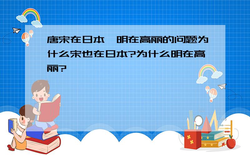 唐宋在日本,明在高丽的问题为什么宋也在日本?为什么明在高丽?