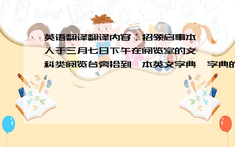 英语翻译翻译内容：招领启事本人于三月七日下午在阅览室的文科类阅览台旁拾到一本英文字典,字典的封面上有涂鸦.希望失主尽快与中文系62班张果果联系.联系电话：123456789