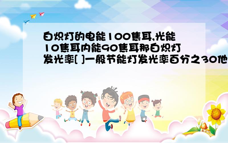 白炽灯的电能100焦耳,光能10焦耳内能90焦耳那白炽灯发光率[ ]一般节能灯发光率百分之30他有[ ]瓦的功率可以达到60瓦白炽灯的亮度