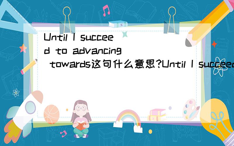 Until I succeed to advancing towards这句什么意思?Until I succeed to advancing towards 或者 Until we success to advancing towards 是海贼王里一句台词...