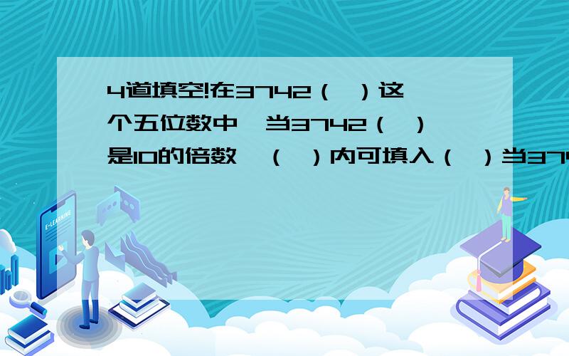 4道填空!在3742（ ）这个五位数中,当3742（ ）是10的倍数,（ ）内可填入（ ）当3742（ ）是6的倍数,（ ）内可填入（ ）当3742（ ）是9的倍数,（ ）内可填入（ ）