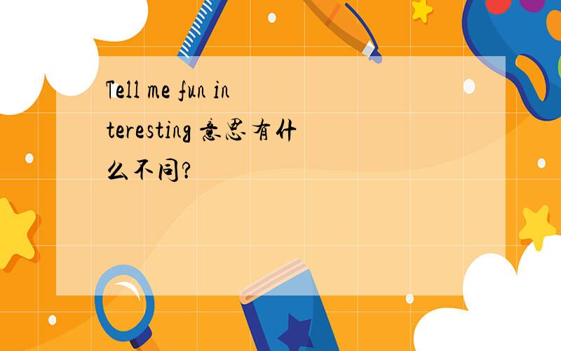 Tell me fun interesting 意思有什么不同?