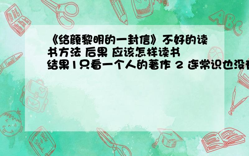 《给颜黎明的一封信》不好的读书方法 后果 应该怎样读书 结果1只看一个人的著作 2 连常识也没有的糊涂虫3 看看世界旅行记,看（有益）的电影