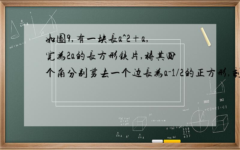 如图9,有一块长a^2+a,宽为2a的长方形铁片,将其四个角分别剪去一个边长为a-1/2的正方形,剩余的部分可制成一个无盖的长方体铁皮盒（焊接处损失忽略不计）.求这个铁皮盒的体积