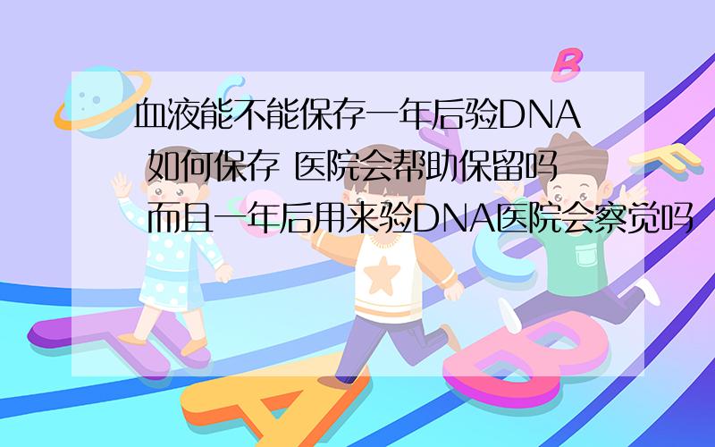 血液能不能保存一年后验DNA 如何保存 医院会帮助保留吗 而且一年后用来验DNA医院会察觉吗