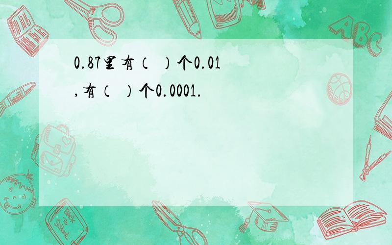 0.87里有（ ）个0.01,有（ ）个0.0001.