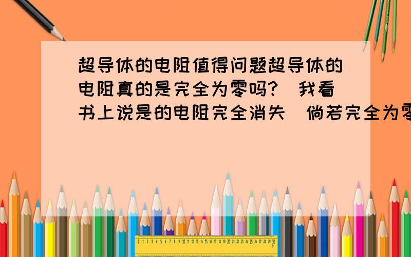 超导体的电阻值得问题超导体的电阻真的是完全为零吗?（我看书上说是的电阻完全消失）倘若完全为零,那么根据欧姆定律I=U/R,当R为零时,且R作为分母,则此时此等式不就没意义了吗,那么电阻