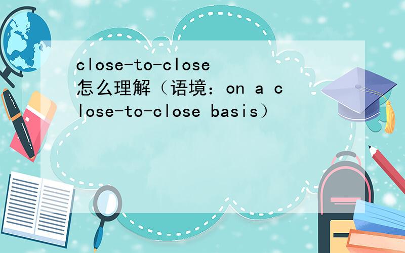 close-to-close怎么理解（语境：on a close-to-close basis）