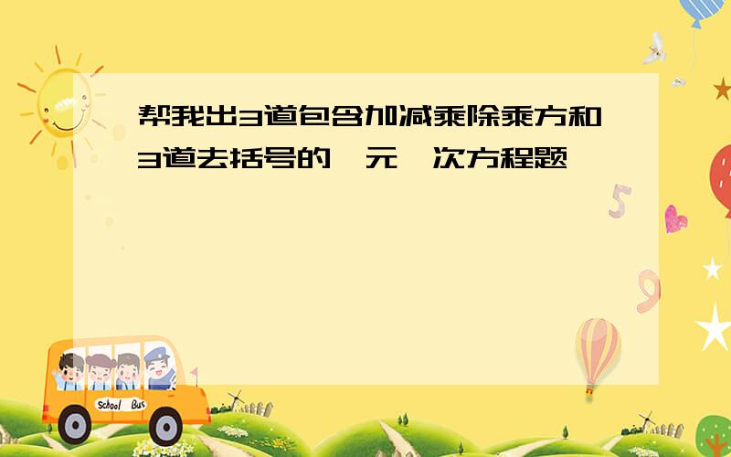 帮我出3道包含加减乘除乘方和3道去括号的一元一次方程题