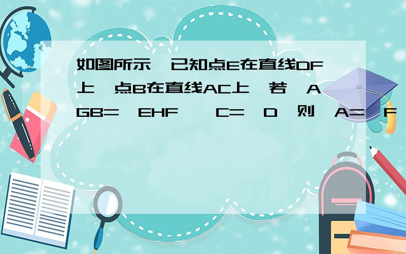 如图所示,已知点E在直线DF上,点B在直线AC上,若∠AGB=∠EHF,∠C=∠D,则∠A=∠F,为什么?