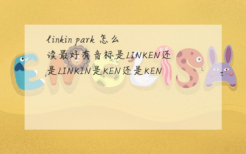 linkin park 怎么读最好有音标是LINKEN还是LINKIN是KEN还是KEN