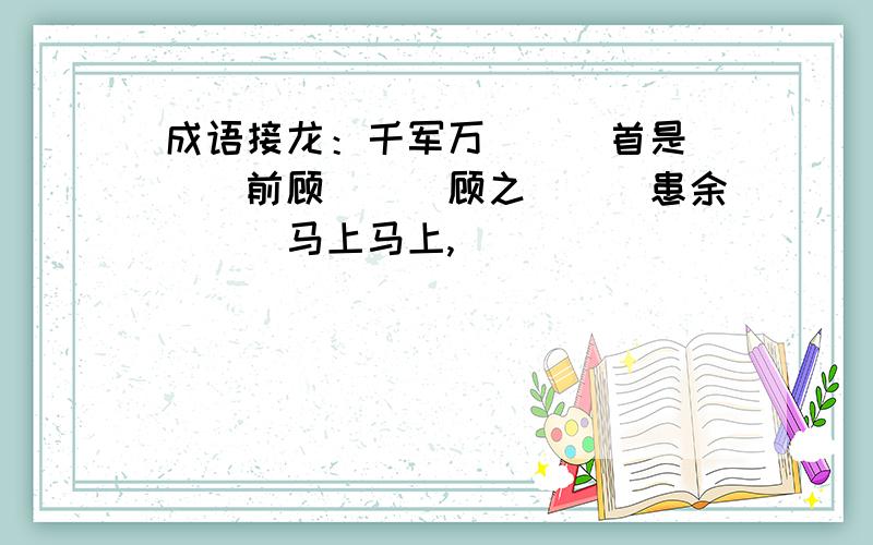 成语接龙：千军万___首是___前顾___顾之___患余___马上马上,