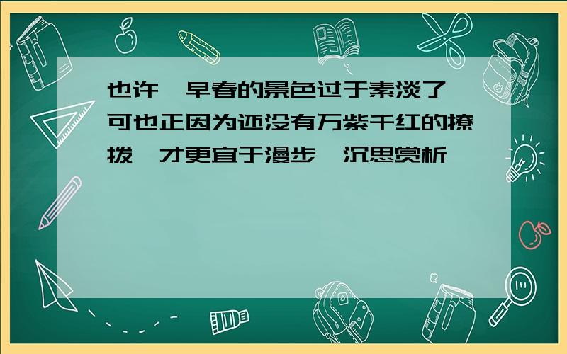 也许,早春的景色过于素淡了,可也正因为还没有万紫千红的撩拨,才更宜于漫步,沉思赏析