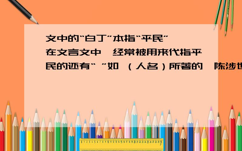 文中的“白丁”本指“平民”,在文言文中,经常被用来代指平民的还有“ ”如 （人名）所著的《陈涉世家》