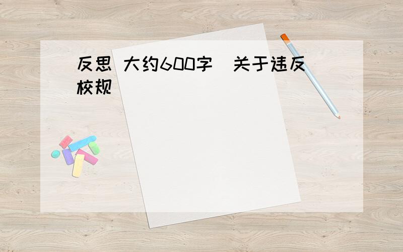 反思 大约600字(关于违反校规)