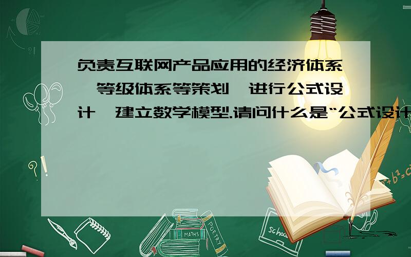 负责互联网产品应用的经济体系、等级体系等策划,进行公式设计,建立数学模型.请问什么是“公式设计”?