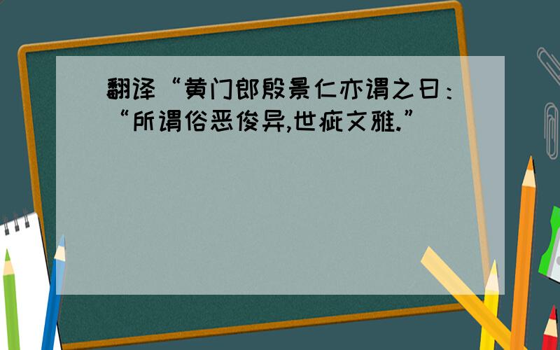 翻译“黄门郎殷景仁亦谓之曰：“所谓俗恶俊异,世疵文雅.”