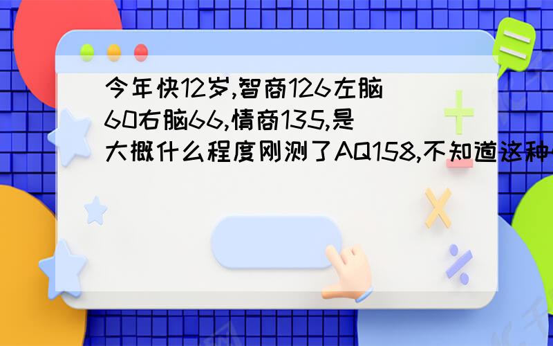 今年快12岁,智商126左脑60右脑66,情商135,是大概什么程度刚测了AQ158,不知道这种情况在同龄人中是怎样