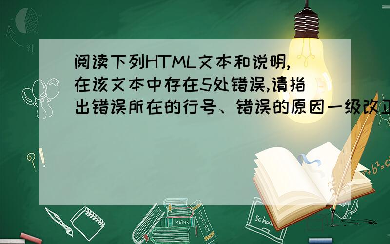 阅读下列HTML文本和说明,在该文本中存在5处错误,请指出错误所在的行号、错误的原因一级改正方法.(1)(2)(3)(4)my home page(5)(6)(7)welcome to my home page!(8)(9)(10)(11)(12)(13)(14)