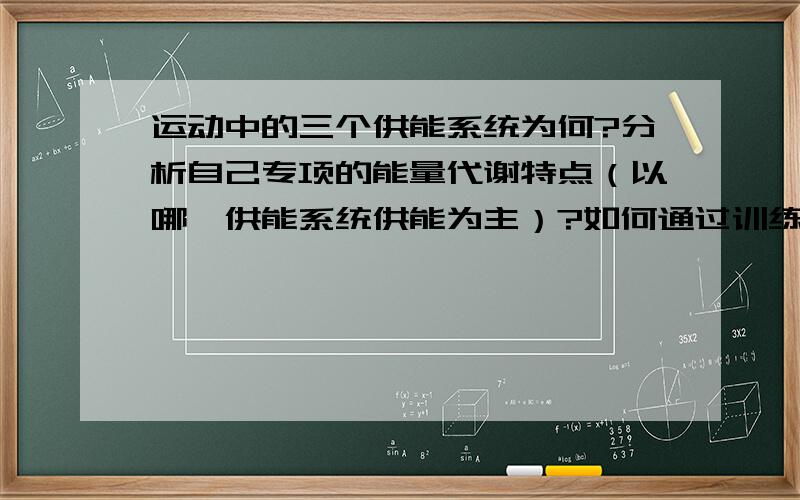 运动中的三个供能系统为何?分析自己专项的能量代谢特点（以哪一供能系统供能为主）?如何通过训练提高这