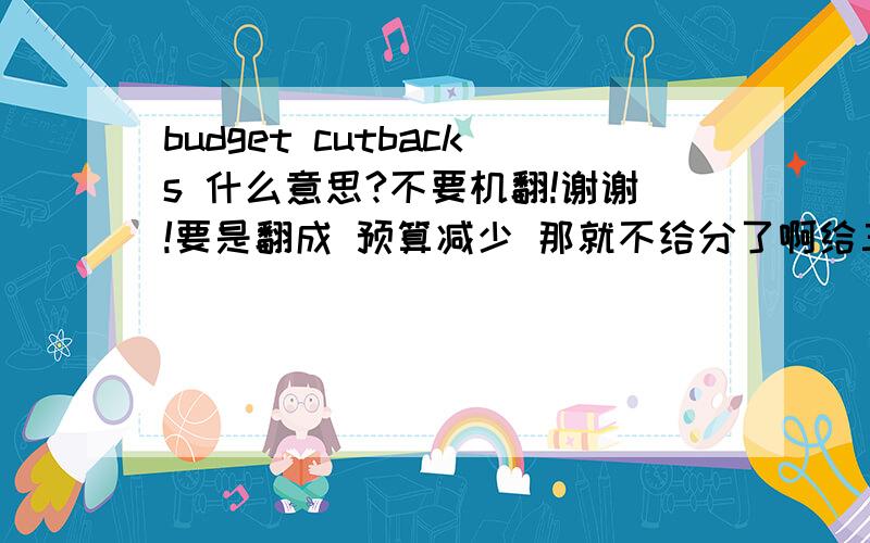 budget cutbacks 什么意思?不要机翻!谢谢!要是翻成 预算减少 那就不给分了啊给三个选项吧：1，扩展商务2，降低价格3，少花钱