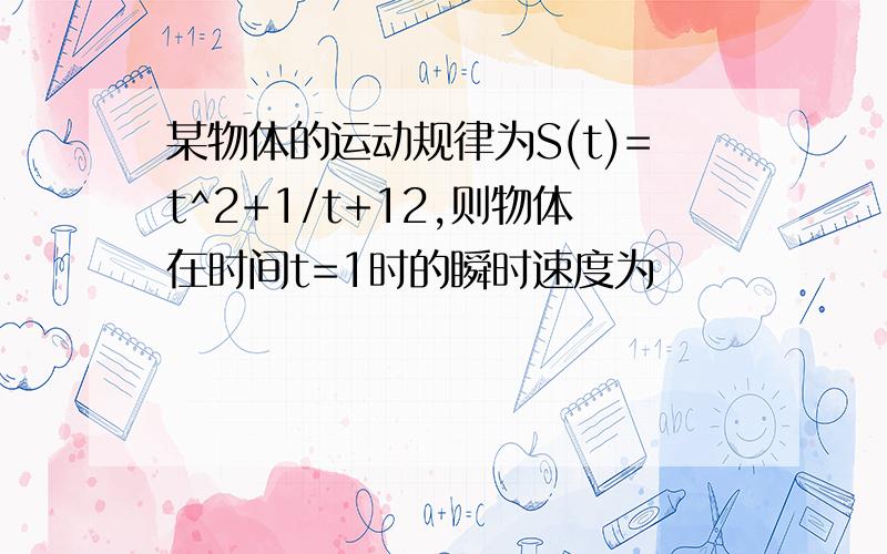 某物体的运动规律为S(t)=t^2+1/t+12,则物体在时间t=1时的瞬时速度为