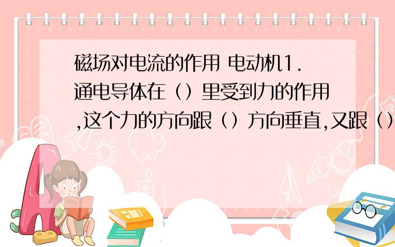 磁场对电流的作用 电动机1.通电导体在（）里受到力的作用,这个力的方向跟（）方向垂直,又跟（）的方向垂直,所以,这个方向跟（）和（）的方向有关2.通电导体和通电线圈在磁场中受力的