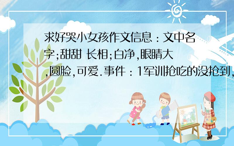 求好哭小女孩作文信息：文中名字;甜甜 长相;白净,眼睛大,圆脸,可爱.事件：1军训抢吃的没抢到,嚎啕大哭.2上课不听讲,被老师点起,哭的响彻云霄 老师也没办法 600字可以改变其他文章,用以上