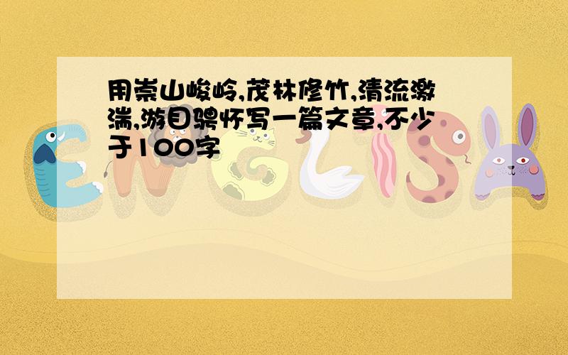 用崇山峻岭,茂林修竹,清流激湍,游目骋怀写一篇文章,不少于100字