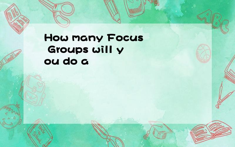 How many Focus Groups will you do a