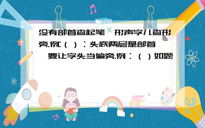 没有部首查起笔,形声字儿查形旁.例:（）；头底两层是部首,要让字头当偏旁.例：（）如题