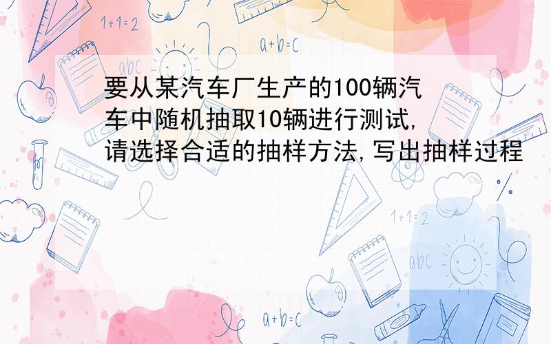 要从某汽车厂生产的100辆汽车中随机抽取10辆进行测试,请选择合适的抽样方法,写出抽样过程