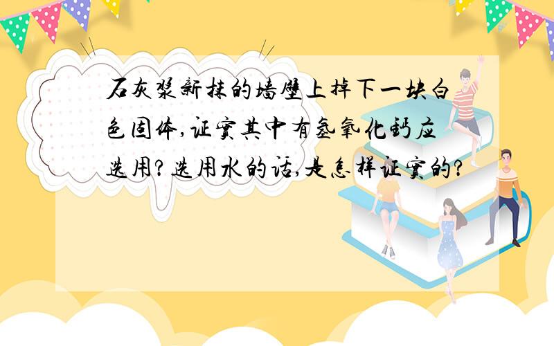 石灰浆新抹的墙壁上掉下一块白色固体,证实其中有氢氧化钙应选用?选用水的话,是怎样证实的?