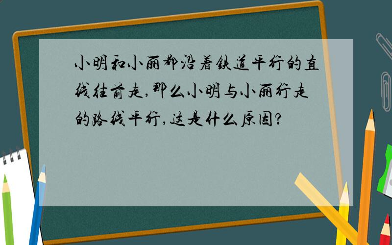 小明和小丽都沿着铁道平行的直线往前走,那么小明与小丽行走的路线平行,这是什么原因?