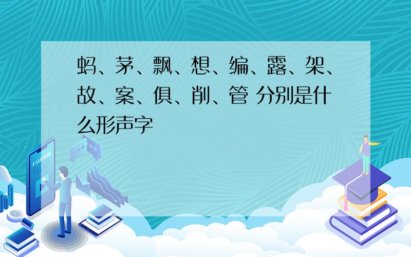 蚂、茅、飘、想、编、露、架、故、案、俱、削、管 分别是什么形声字