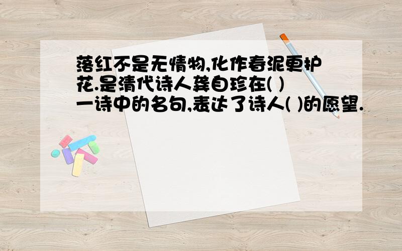 落红不是无情物,化作春泥更护花.是清代诗人龚自珍在( )一诗中的名句,表达了诗人( )的愿望.